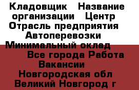 Кладовщик › Название организации ­ Центр › Отрасль предприятия ­ Автоперевозки › Минимальный оклад ­ 40 000 - Все города Работа » Вакансии   . Новгородская обл.,Великий Новгород г.